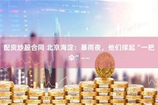 配资炒股合同 北京海淀：暴雨夜，他们撑起“一把伞”——