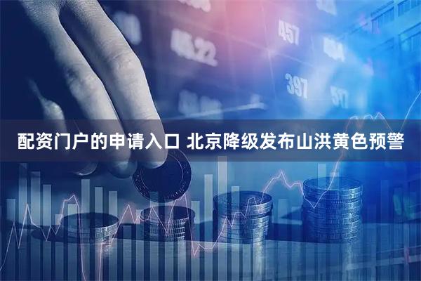 配资门户的申请入口 北京降级发布山洪黄色预警