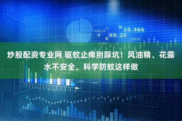 炒股配资专业网 驱蚊止痒别踩坑！风油精、花露水不安全，科学防蚊这样做