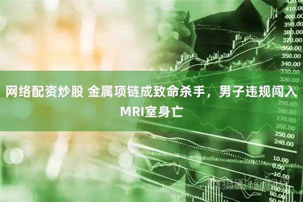 网络配资炒股 金属项链成致命杀手，男子违规闯入MRI室身亡