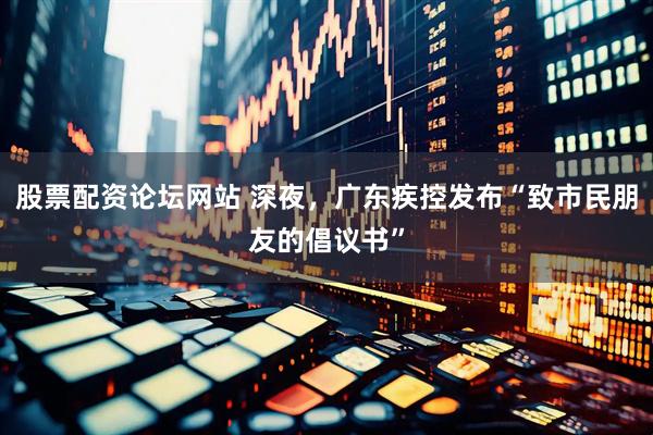 股票配资论坛网站 深夜，广东疾控发布“致市民朋友的倡议书”