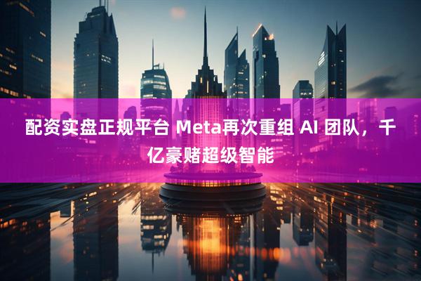 配资实盘正规平台 Meta再次重组 AI 团队，千亿豪赌超级智能