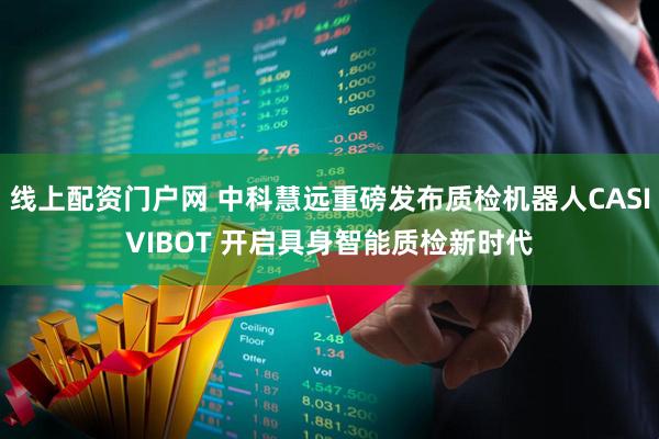 线上配资门户网 中科慧远重磅发布质检机器人CASIVIBOT 开启具身智能质检新时代