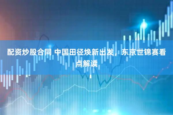 配资炒股合同 中国田径焕新出发，东京世锦赛看点解读