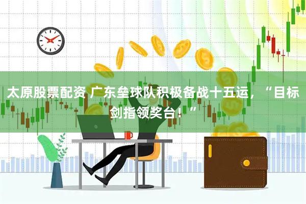 太原股票配资 广东垒球队积极备战十五运，“目标剑指领奖台！”