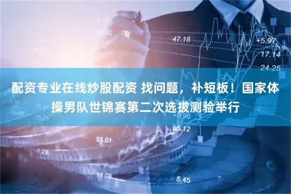 配资专业在线炒股配资 找问题，补短板！国家体操男队世锦赛第二次选拔测验举行