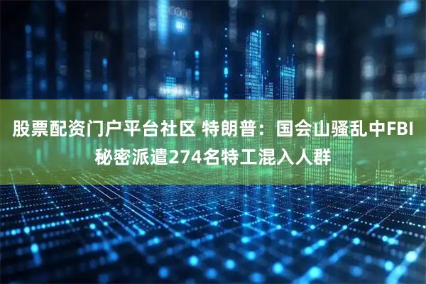 股票配资门户平台社区 特朗普：国会山骚乱中FBI秘密派遣274名特工混入人群